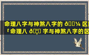 命理八字与神煞八字的 🌼 区别「命理八 🦍 字与神煞八字的区别是什么」